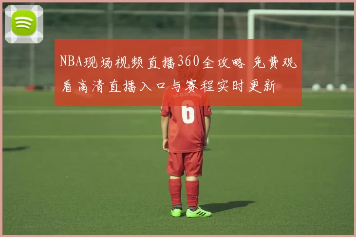 NBA现场视频直播360全攻略 免费观看高清直播入口与赛程实时更新