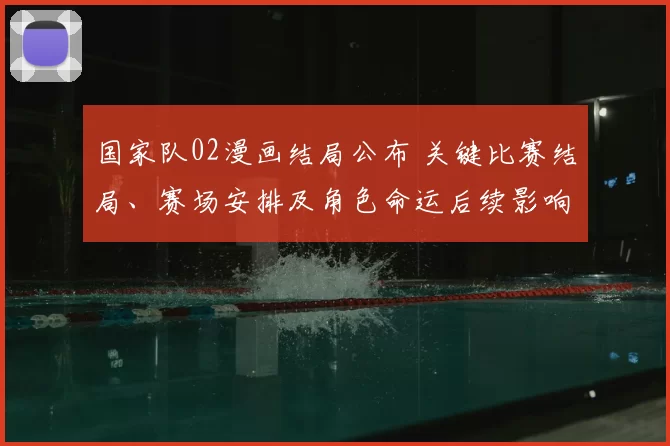 国家队02漫画结局公布 关键比赛结局、赛场安排及角色命运后续影响透析