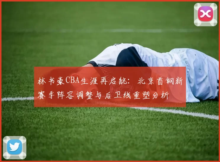 林书豪CBA生涯再启航：北京首钢新赛季阵容调整与后卫线重塑分析