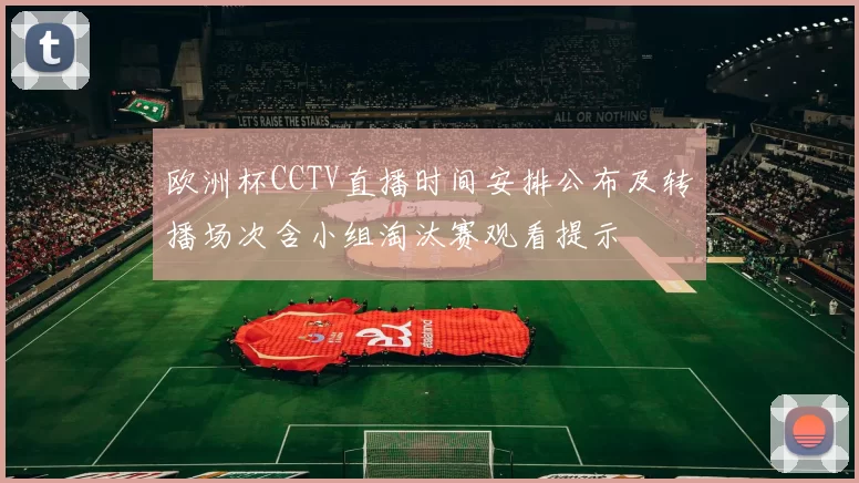 欧洲杯CCTV直播时间安排公布及转播场次含小组淘汰赛观看提示
