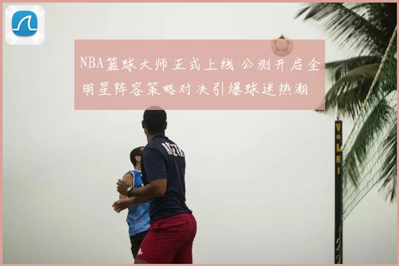NBA篮球大师正式上线 公测开启全明星阵容策略对决引爆球迷热潮