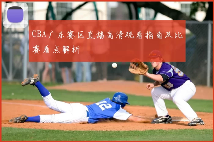 CBA广东赛区直播高清观看指南及比赛看点解析