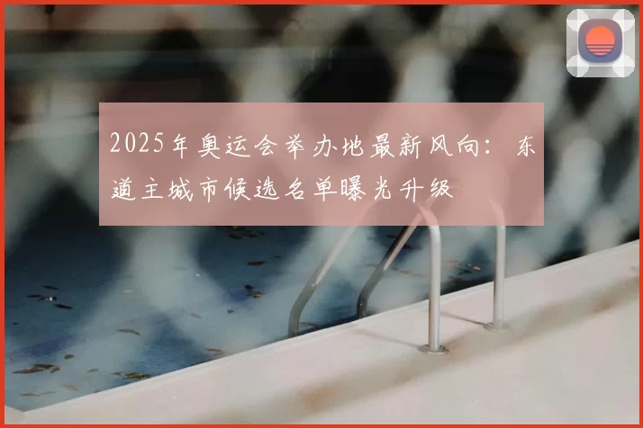 2025年奥运会举办地最新风向：东道主城市候选名单曝光升级