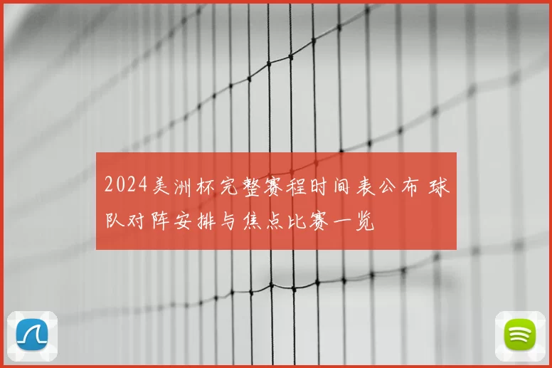 2024美洲杯完整赛程时间表公布 球队对阵安排与焦点比赛一览