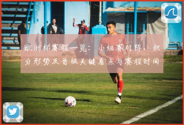 欧洲杯赛程一览：小组赛对阵、积分形势及晋级关键看点与赛程时间