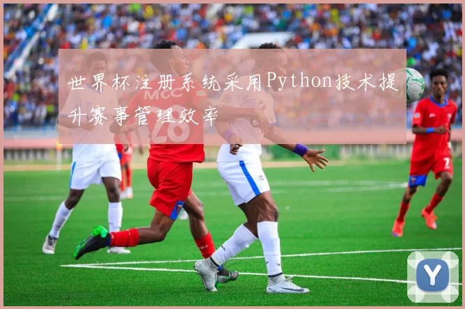 世界杯注册系统采用Python技术提升赛事管理效率
