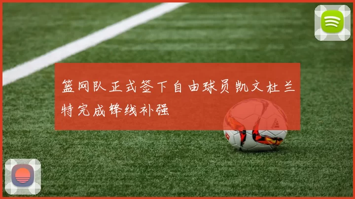 篮网队正式签下自由球员凯文杜兰特完成锋线补强