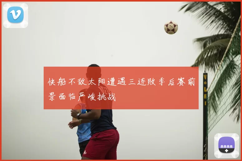 快船不敌太阳遭遇三连败季后赛前景面临严峻挑战