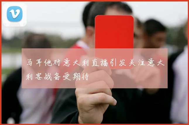 马耳他对意大利直播引发关注意大利客战备受期待