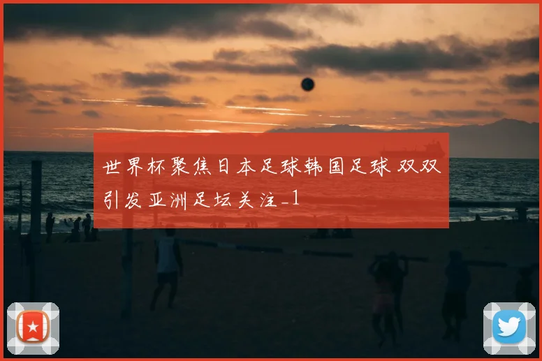 世界杯聚焦日本足球韩国足球 双双引发亚洲足坛关注_1