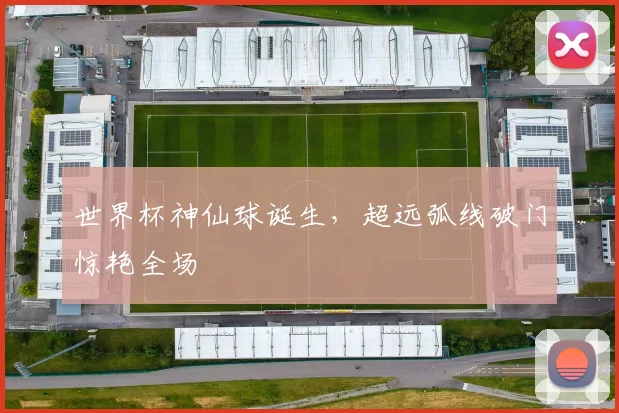 世界杯神仙球诞生，超远弧线破门惊艳全场