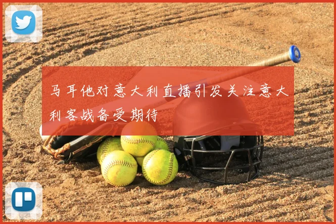 马耳他对意大利直播引发关注意大利客战备受期待