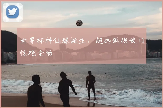 世界杯神仙球诞生，超远弧线破门惊艳全场