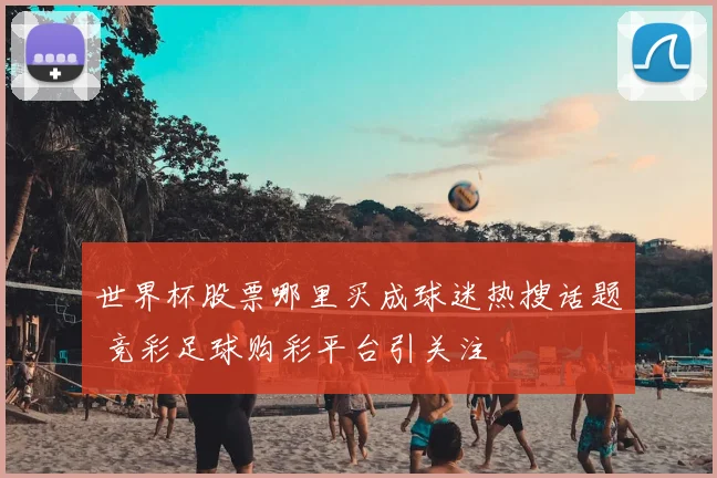 世界杯股票哪里买成球迷热搜话题 竞彩足球购彩平台引关注