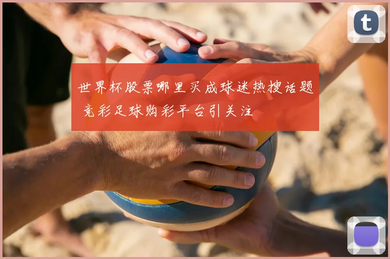 世界杯股票哪里买成球迷热搜话题 竞彩足球购彩平台引关注