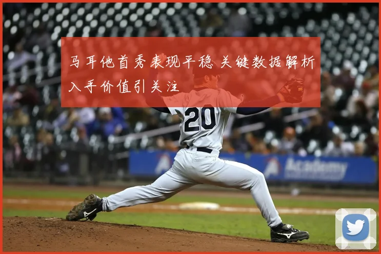 马耳他首秀表现平稳 关键数据解析入手价值引关注