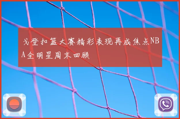 戈登扣篮大赛精彩表现再成焦点NBA全明星周末回顾