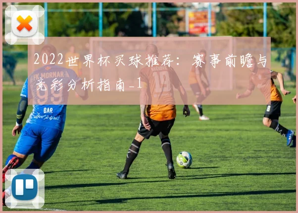 2022世界杯买球推荐：赛事前瞻与竞彩分析指南_1