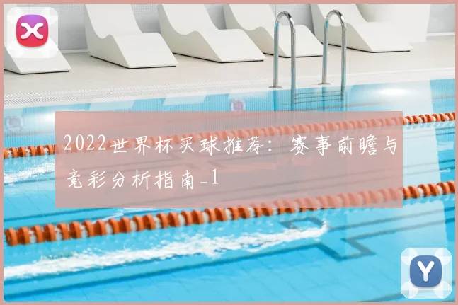 2022世界杯买球推荐：赛事前瞻与竞彩分析指南_1